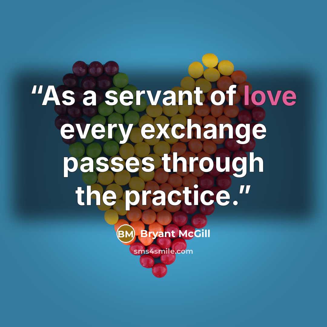 “As a servant of love every exchange passes through the practice.” quote by Bryant McGill