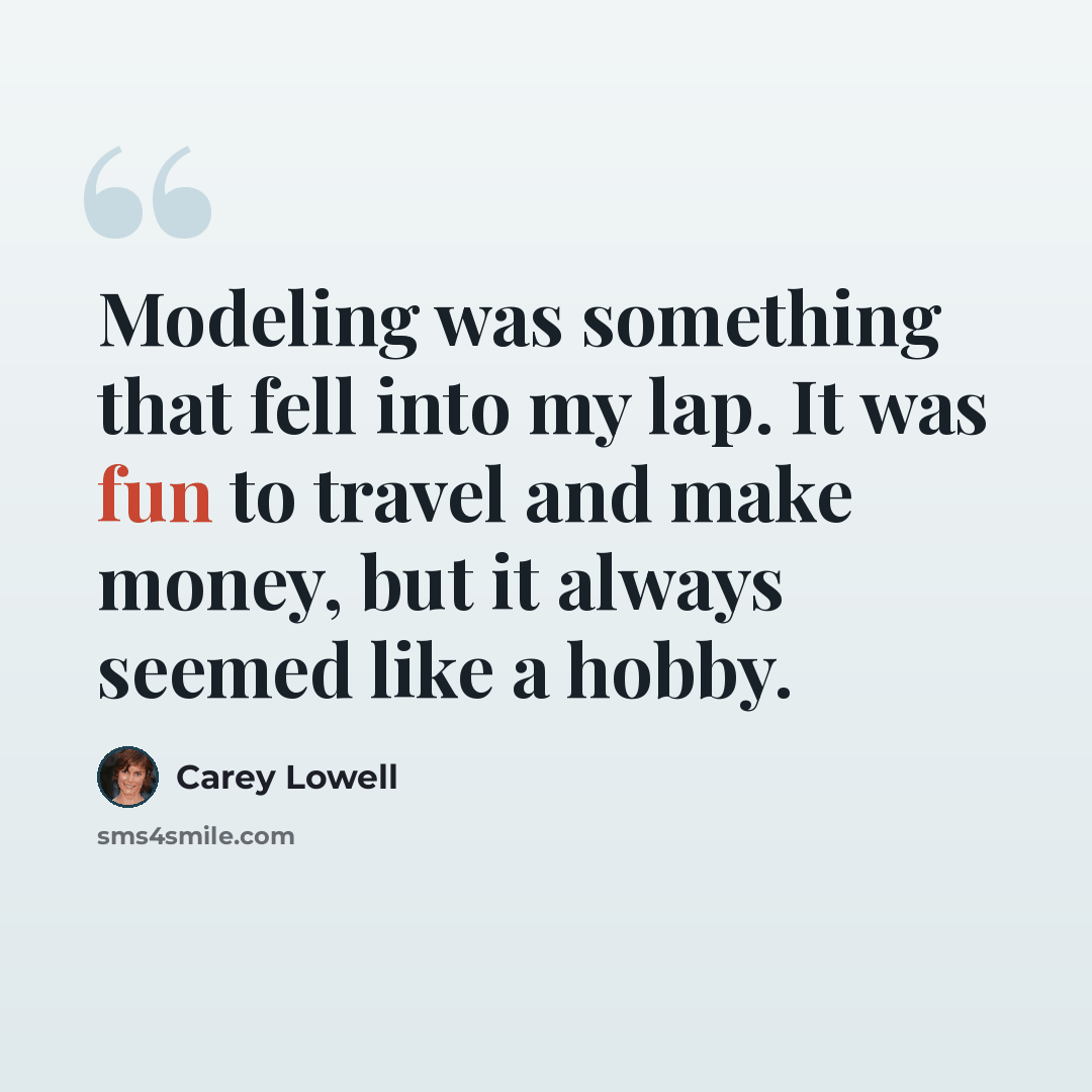 “Modeling was something that fell into my lap. It was fun to travel and make money, but it always seemed like a hobby.” quote by Carey Lowell