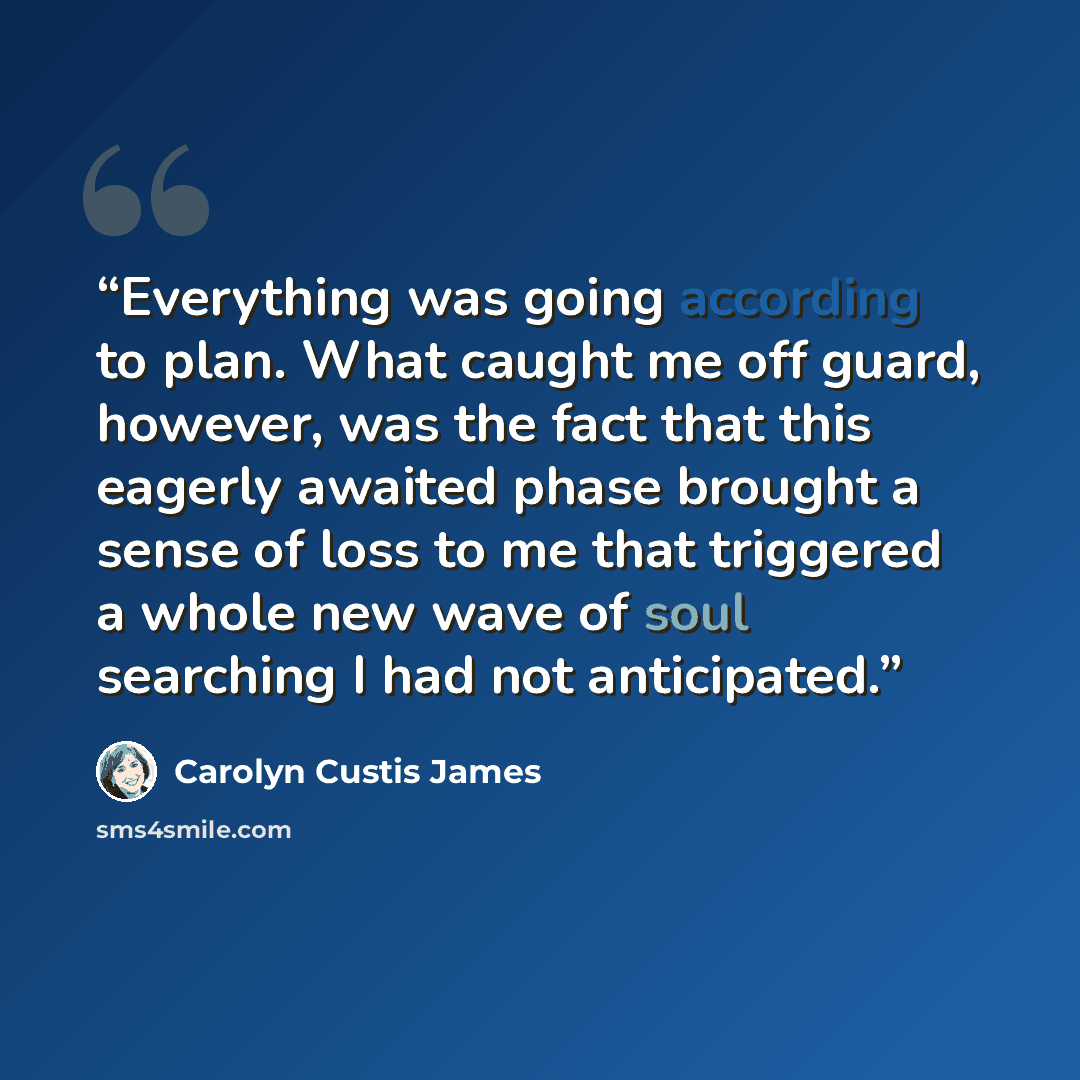 “Everything was going according to plan. What caught me off guard, however, was the fact that this eagerly awaited phase brought a sense of loss to me that triggered a whole new wave of soul searching I had not anticipated.” quote by Carolyn Custis James