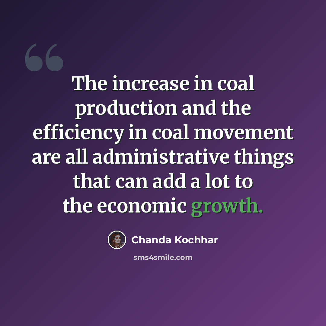 “The increase in coal production and the efficiency in coal movement are all administrative things that can add a lot to the economic growth.” quote by Chanda Kochhar