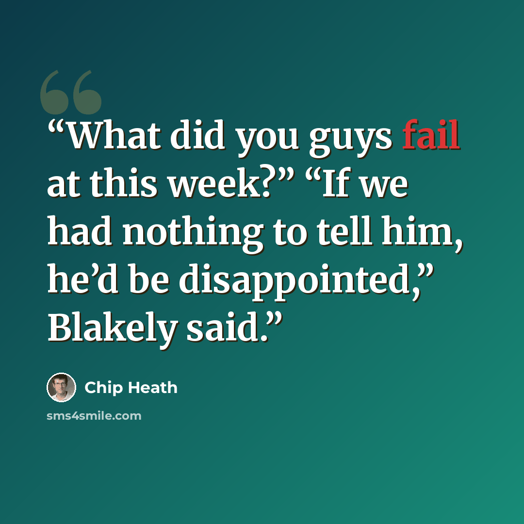 “What did you guys fail at this week?” “If we had nothing to tell him, he’d be disappointed,” Blakely said.” quote by Chip Heath