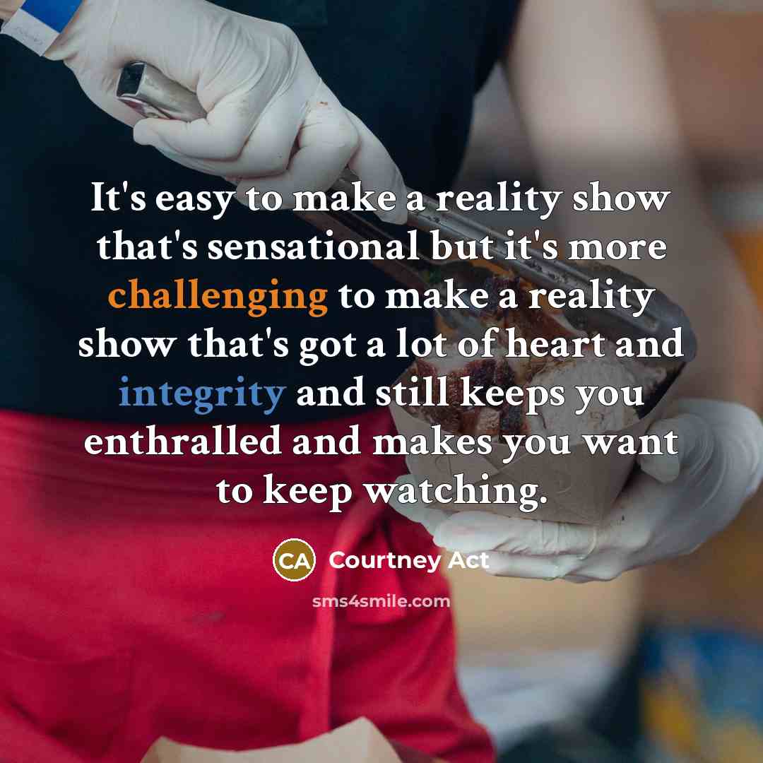 “It's easy to make a reality show that's sensational but it's more challenging to make a reality show that's got a lot of heart and integrity and still keeps you enthralled and makes you want to keep watching.” quote by Courtney Act