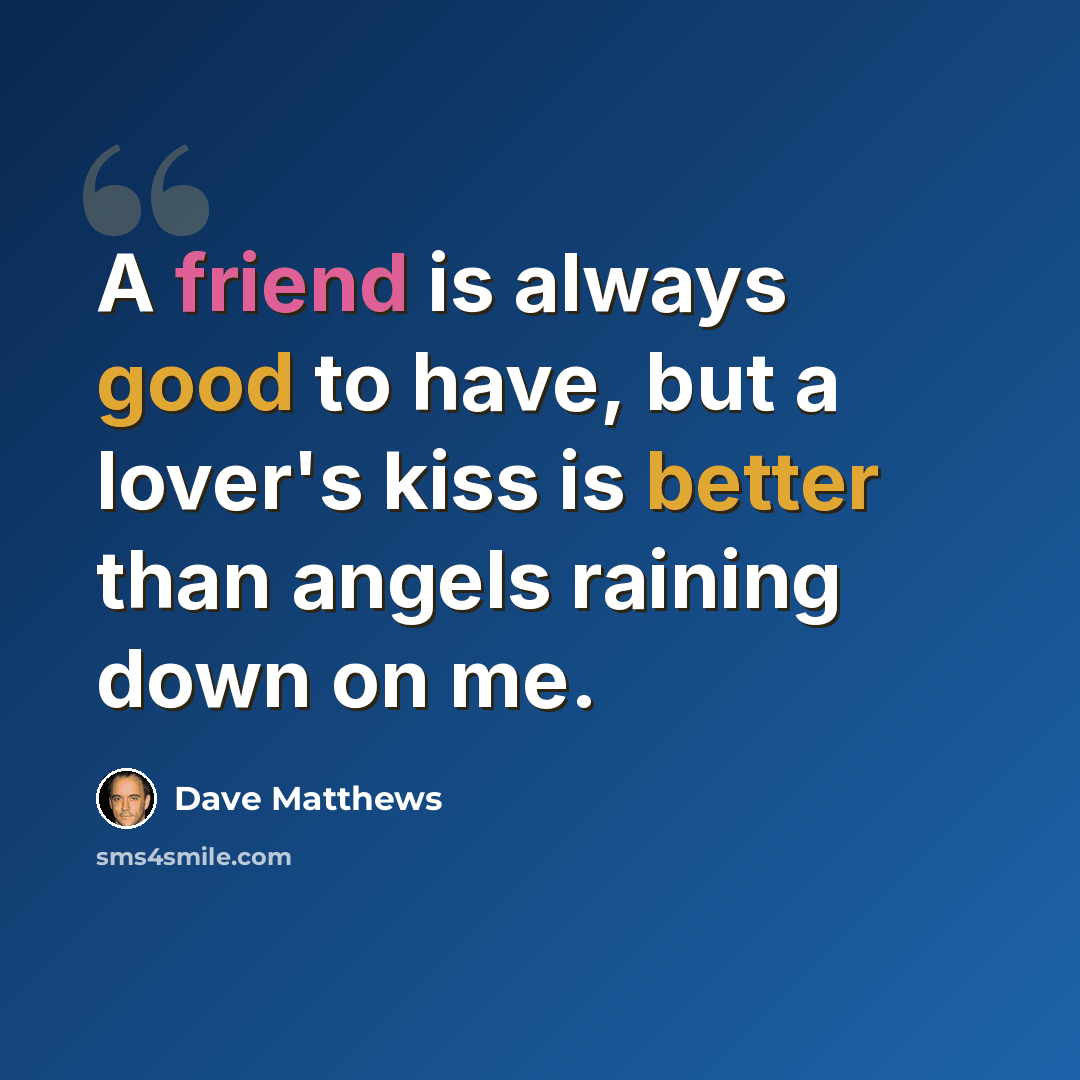 “A friend is always good to have, but a lover's kiss is better than angels raining down on me.” quote by Dave Matthews