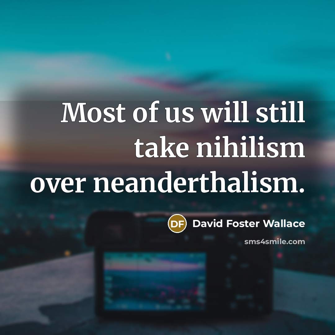 “Most of us will still take nihilism over neanderthalism.” quote by David Foster Wallace