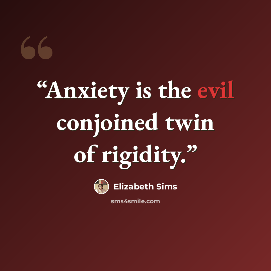 “Anxiety is the evil conjoined twin of rigidity.” quote by Elizabeth Sims