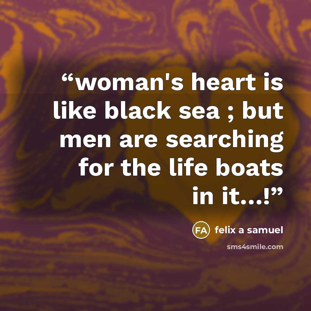 “woman's heart is like black sea ; but men are searching for the life boats in it…!” quote by felix a samuel