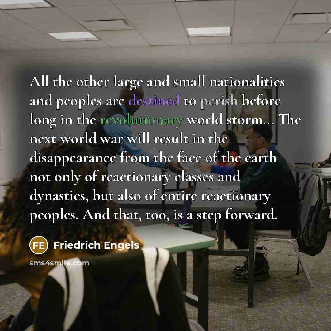 “All the other large and small nationalities and peoples are destined to perish before long in the revolutionary world storm... The next world war will result in the disappearance from the face of the earth not only of reactionary classes and dynasties, but also of entire reactionary peoples. And…” quote by Friedrich Engels