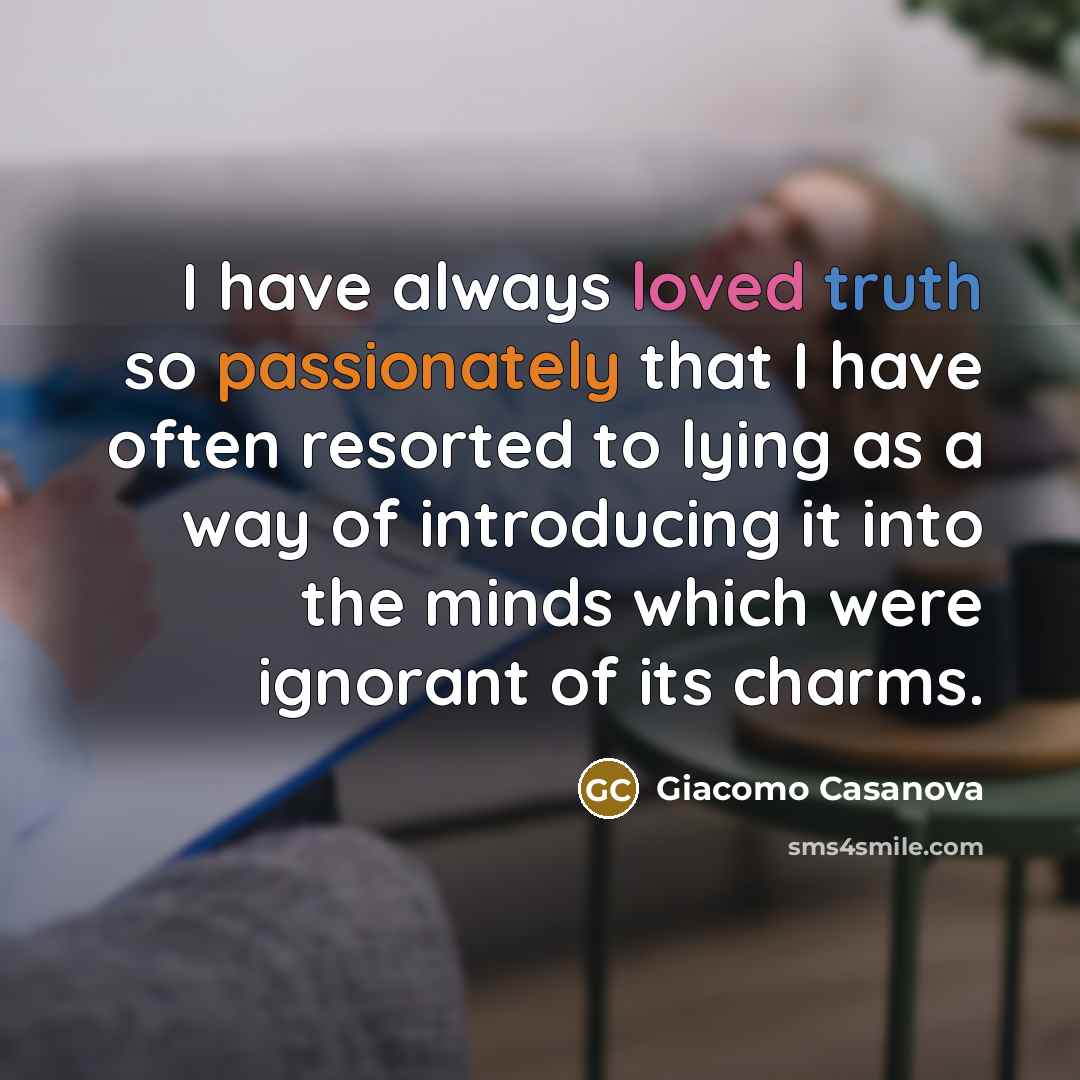 “I have always loved truth so passionately that I have often resorted to lying as a way of introducing it into the minds which were ignorant of its charms.” quote by Giacomo Casanova