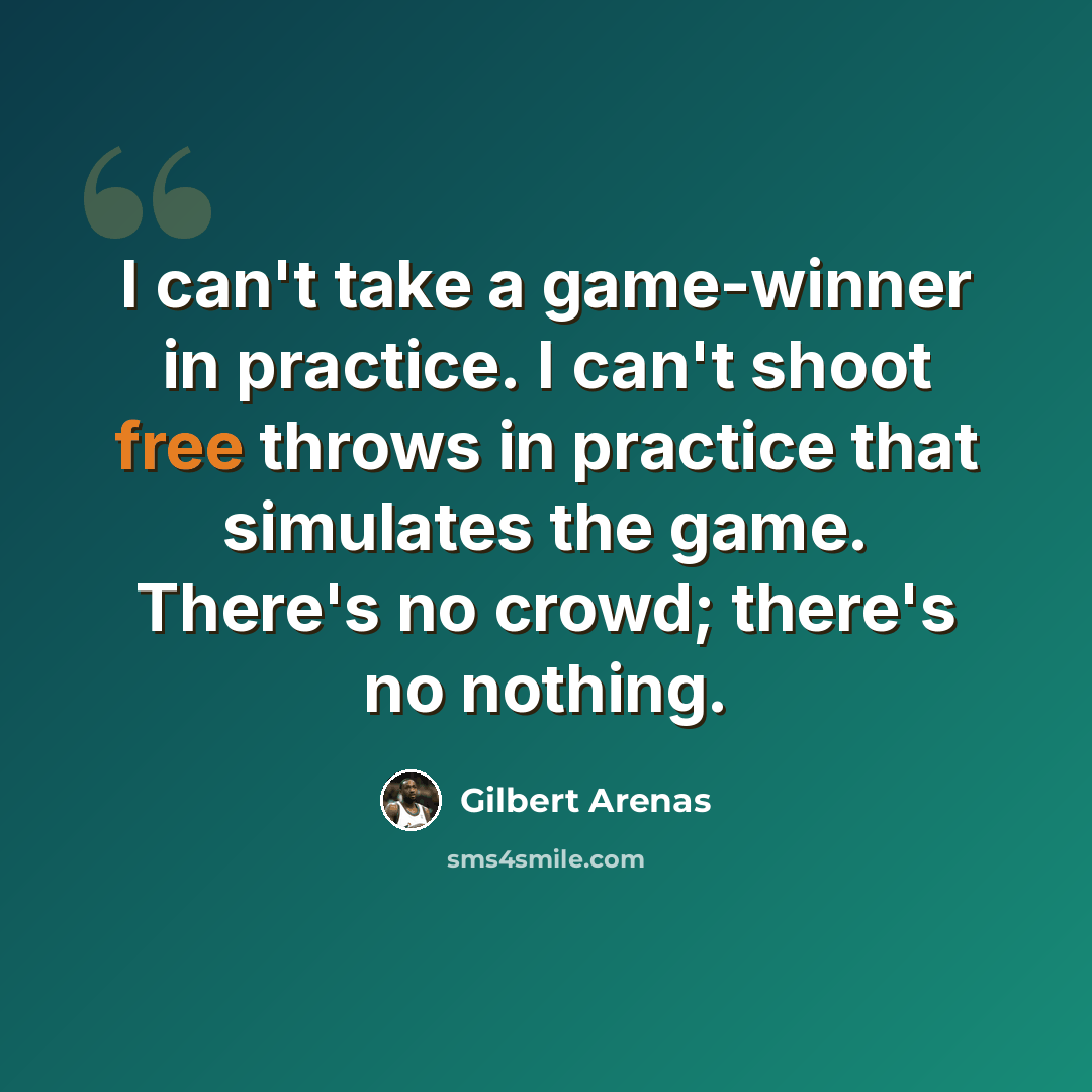 “I can't take a game-winner in practice. I can't shoot free throws in practice that simulates the game. There's no crowd; there's no nothing.” quote by Gilbert Arenas