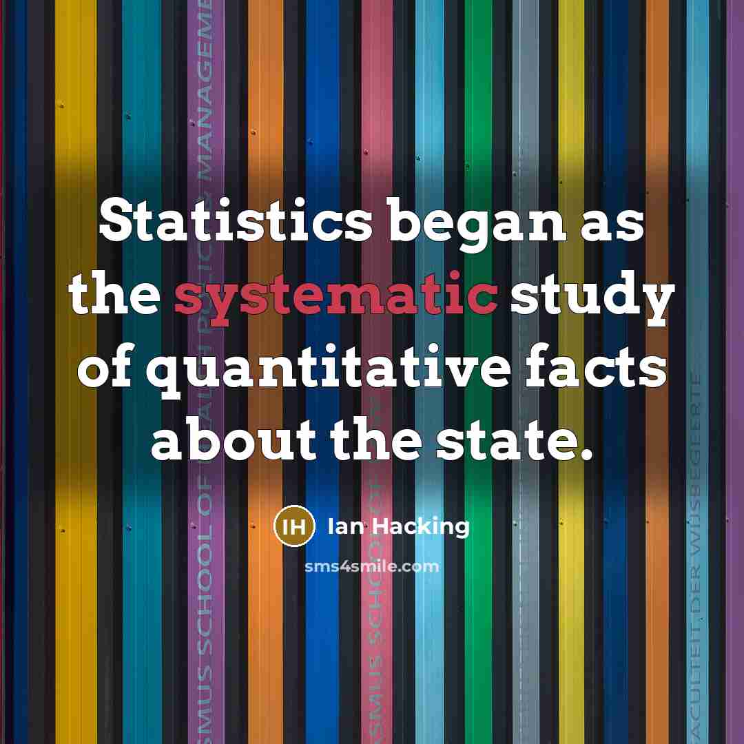 “Statistics began as the systematic study of quantitative facts about the state.” quote by Ian Hacking