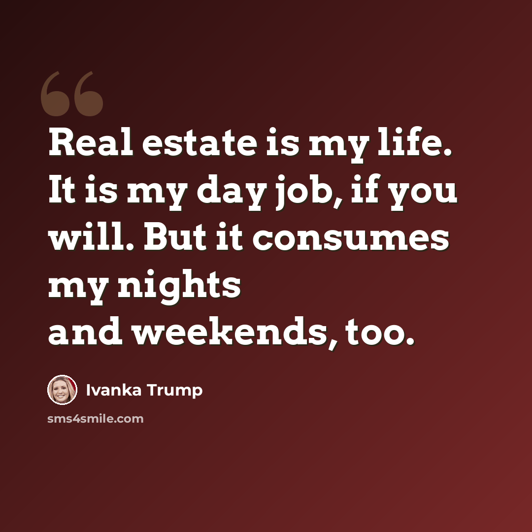“Real estate is my life. It is my day job, if you will. But it consumes my nights and weekends, too.” quote by Ivanka Trump