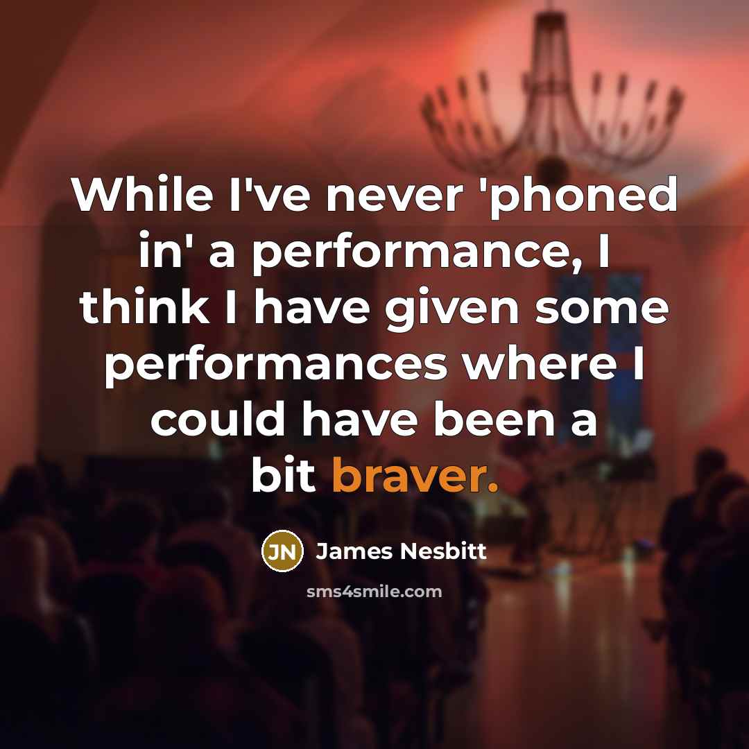 “While I've never 'phoned in' a performance, I think I have given some performances where I could have been a bit braver.” quote by James Nesbitt