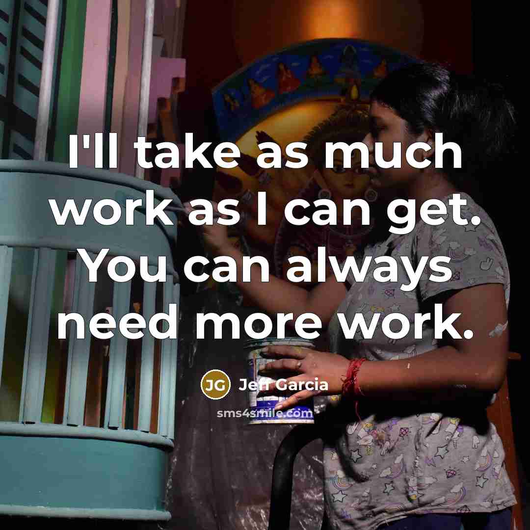 “I'll take as much work as I can get. You can always need more work.” quote by Jeff Garcia