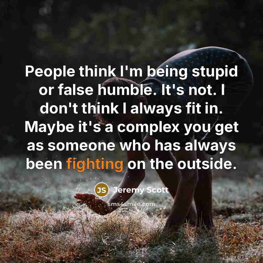 “People think I'm being stupid or false humble. It's not. I don't think I always fit in. Maybe it's a complex you get as someone who has always been fighting on the outside.” quote by Jeremy Scott