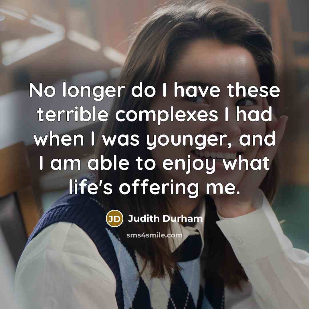 “No longer do I have these terrible complexes I had when I was younger, and I am able to enjoy what life's offering me.” quote by Judith Durham