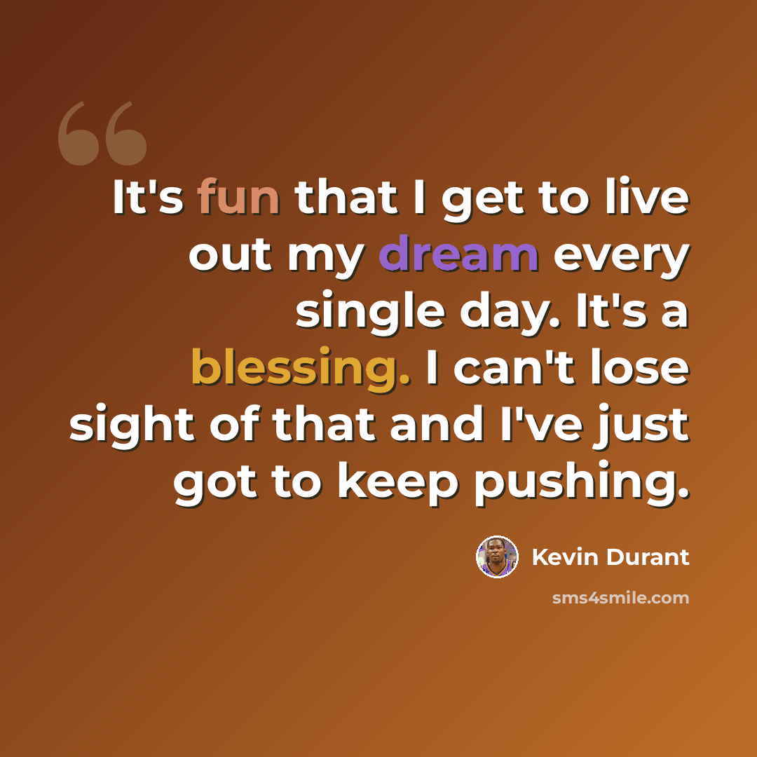 “It's fun that I get to live out my dream every single day. It's a blessing. I can't lose sight of that and I've just got to keep pushing.” quote by Kevin Durant