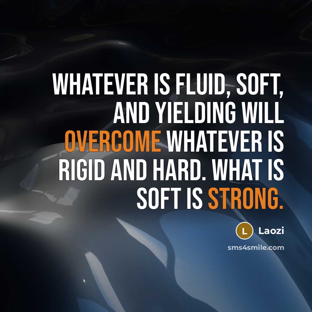 “Whatever is fluid, soft, and yielding will overcome whatever is rigid and hard. What is soft is strong.” quote by Laozi