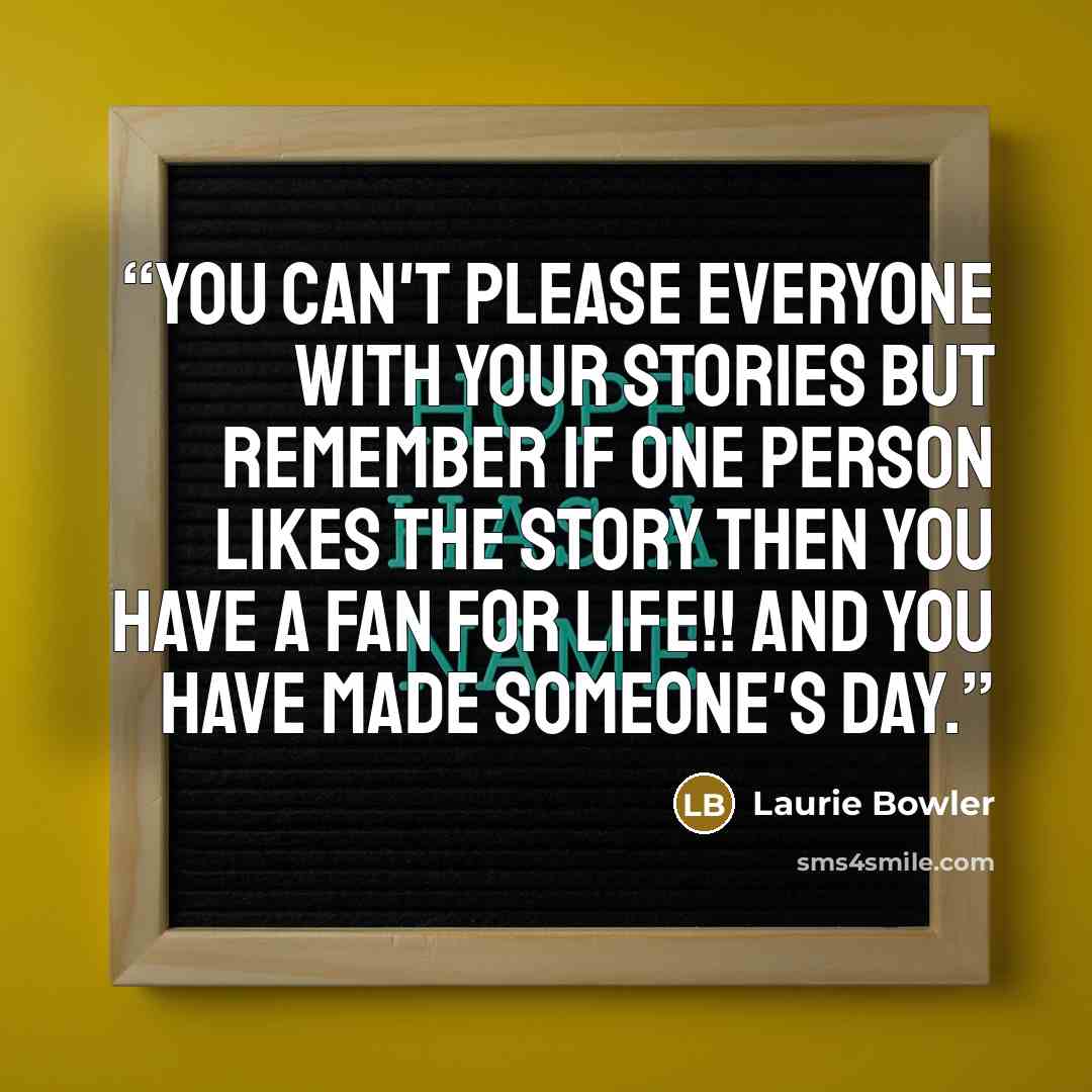 “You can't please everyone with your stories but remember if one person likes the story then you have a fan for life!! And you have made someone's day.” quote by Laurie Bowler
