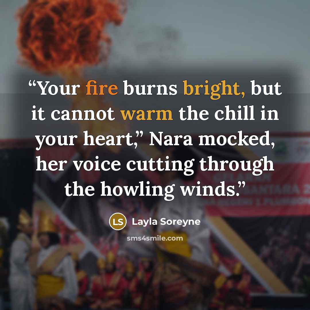 “Your fire burns bright, but it cannot warm the chill in your heart,” Nara mocked, her voice cutting through the howling winds.” quote by Layla Soreyne