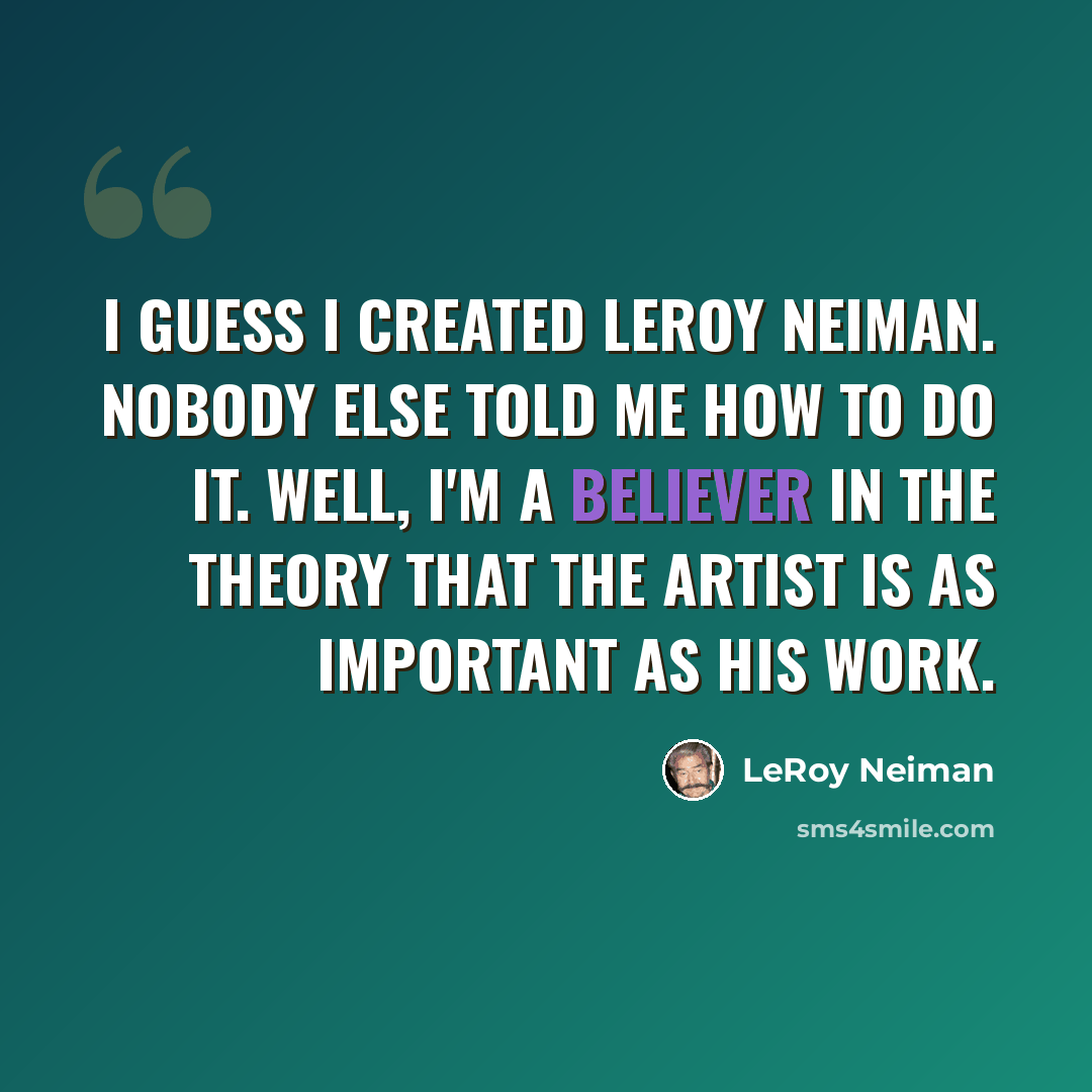 “I guess I created LeRoy Neiman. Nobody else told me how to do it. Well, I'm a believer in the theory that the artist is as important as his work.” quote by LeRoy Neiman