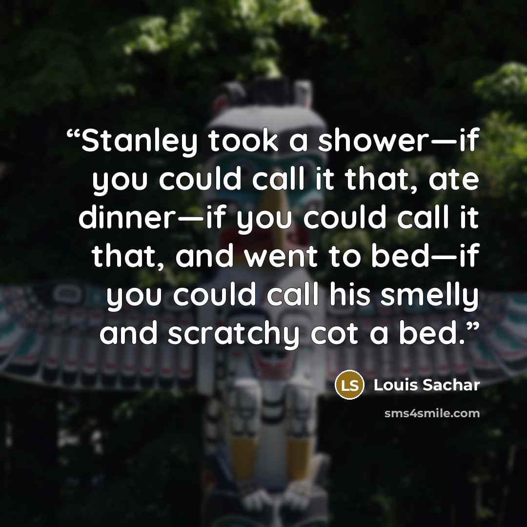 “Stanley took a shower—if you could call it that, ate dinner—if you could call it that, and went to bed—if you could call his smelly and scratchy cot a bed.” quote by Louis Sachar