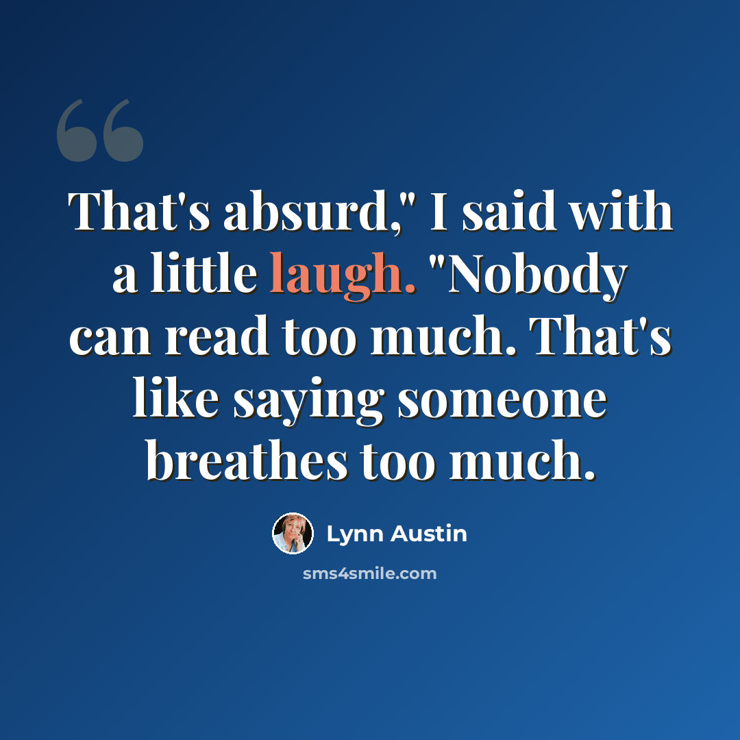 “That's absurd," I said with a little laugh. "Nobody can read too much. That's like saying someone breathes too much.” quote by Lynn Austin