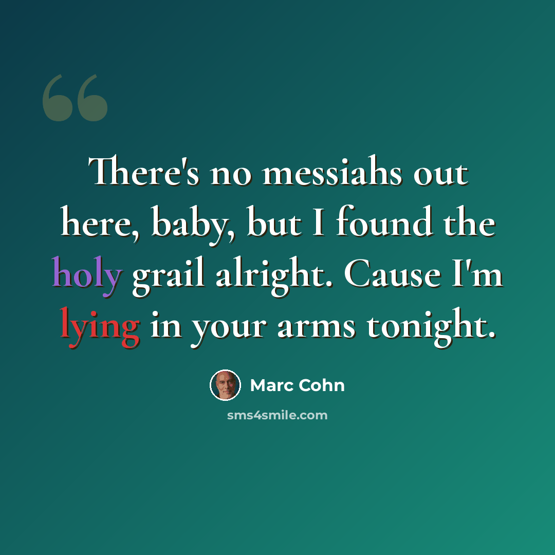 “There's no messiahs out here, baby, but I found the holy grail alright. Cause I'm lying in your arms tonight.” quote by Marc Cohn