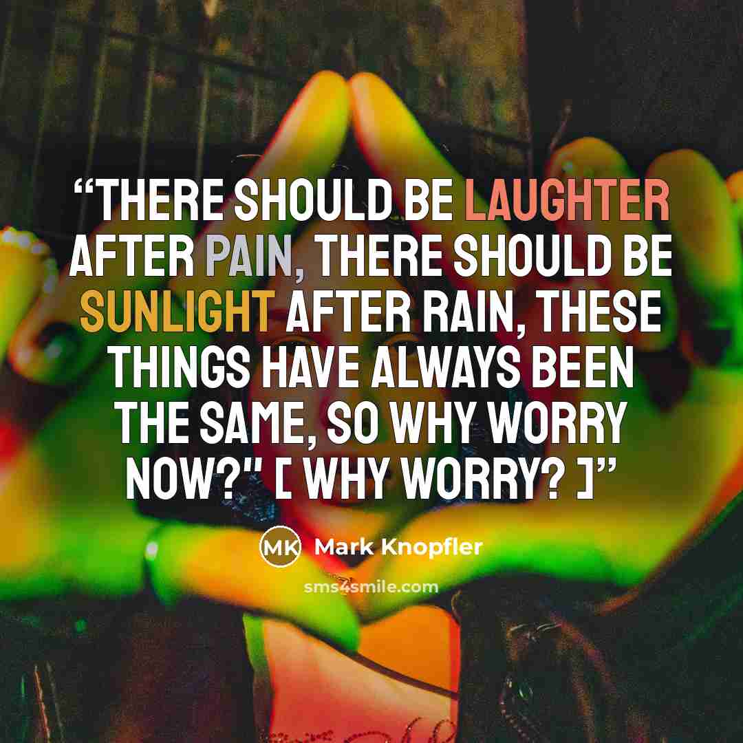 “There should be laughter after pain, there should be sunlight after rain, these things have always been the same, so why worry now?" [ Why Worry? ]” quote by Mark Knopfler