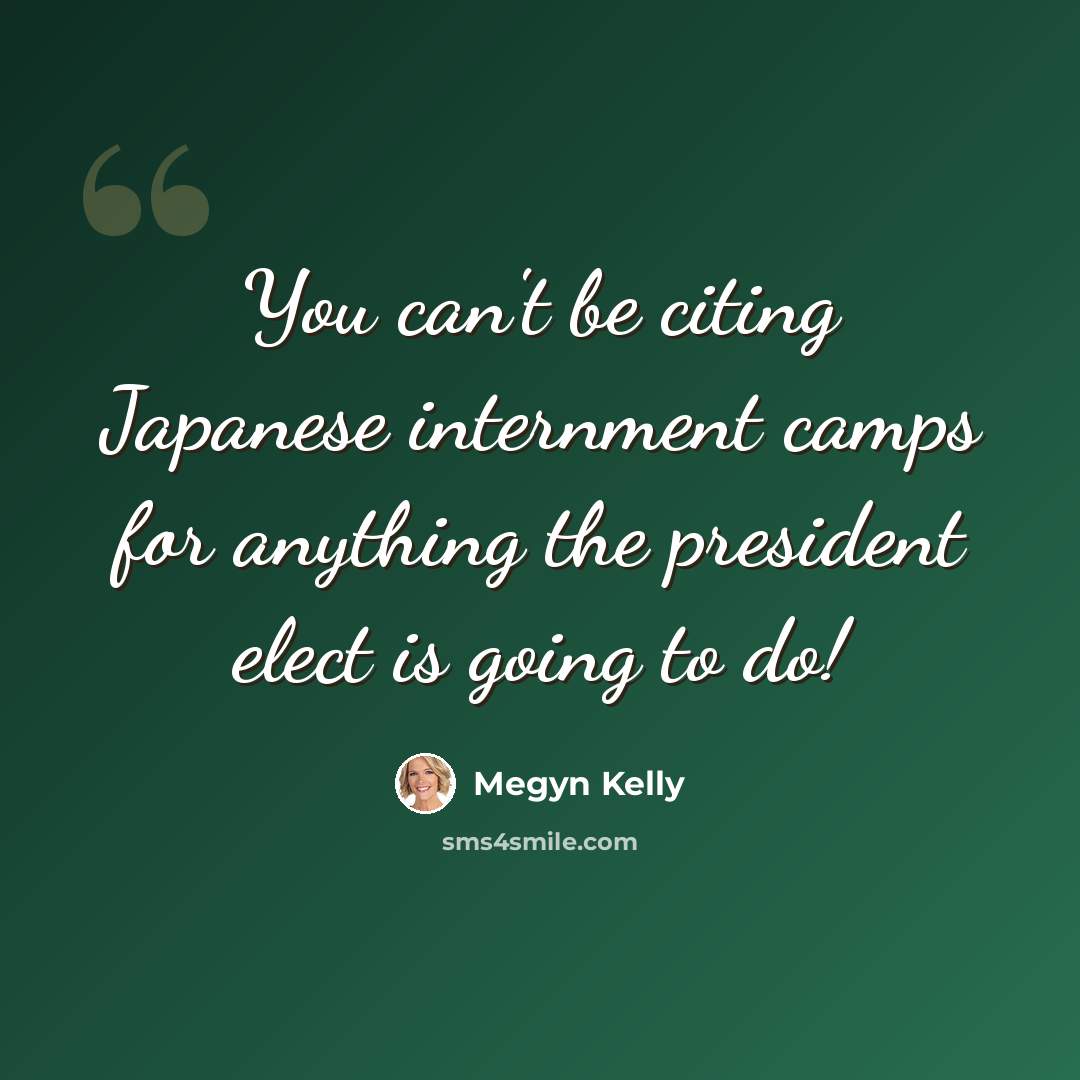 “You can't be citing Japanese internment camps for anything the president elect is going to do!” quote by Megyn Kelly