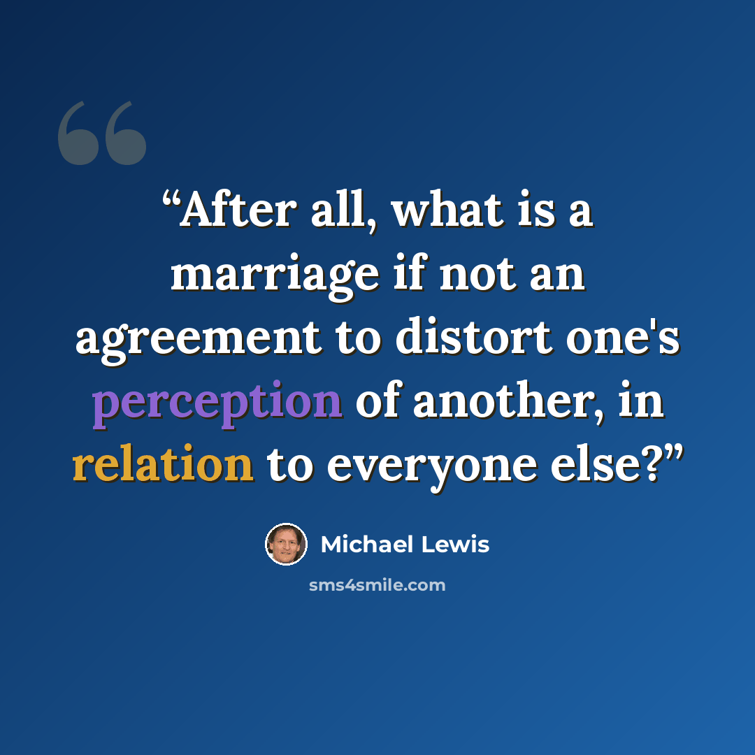 “After all, what is a marriage if not an agreement to distort one's perception of another, in relation to everyone else?” quote by Michael Lewis