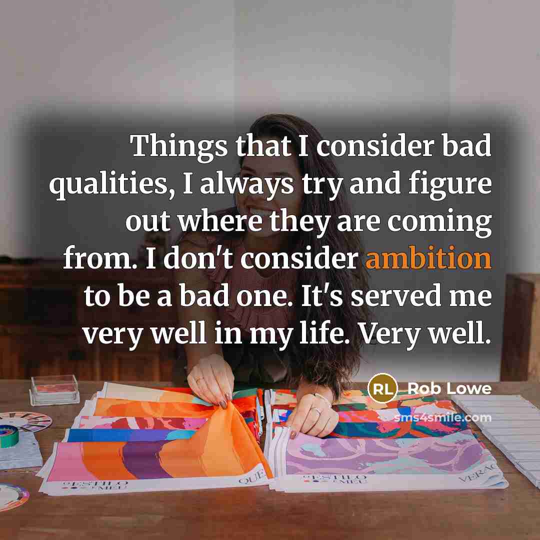 “Things that I consider bad qualities, I always try and figure out where they are coming from. I don't consider ambition to be a bad one. It's served me very well in my life. Very well.” quote by Rob Lowe