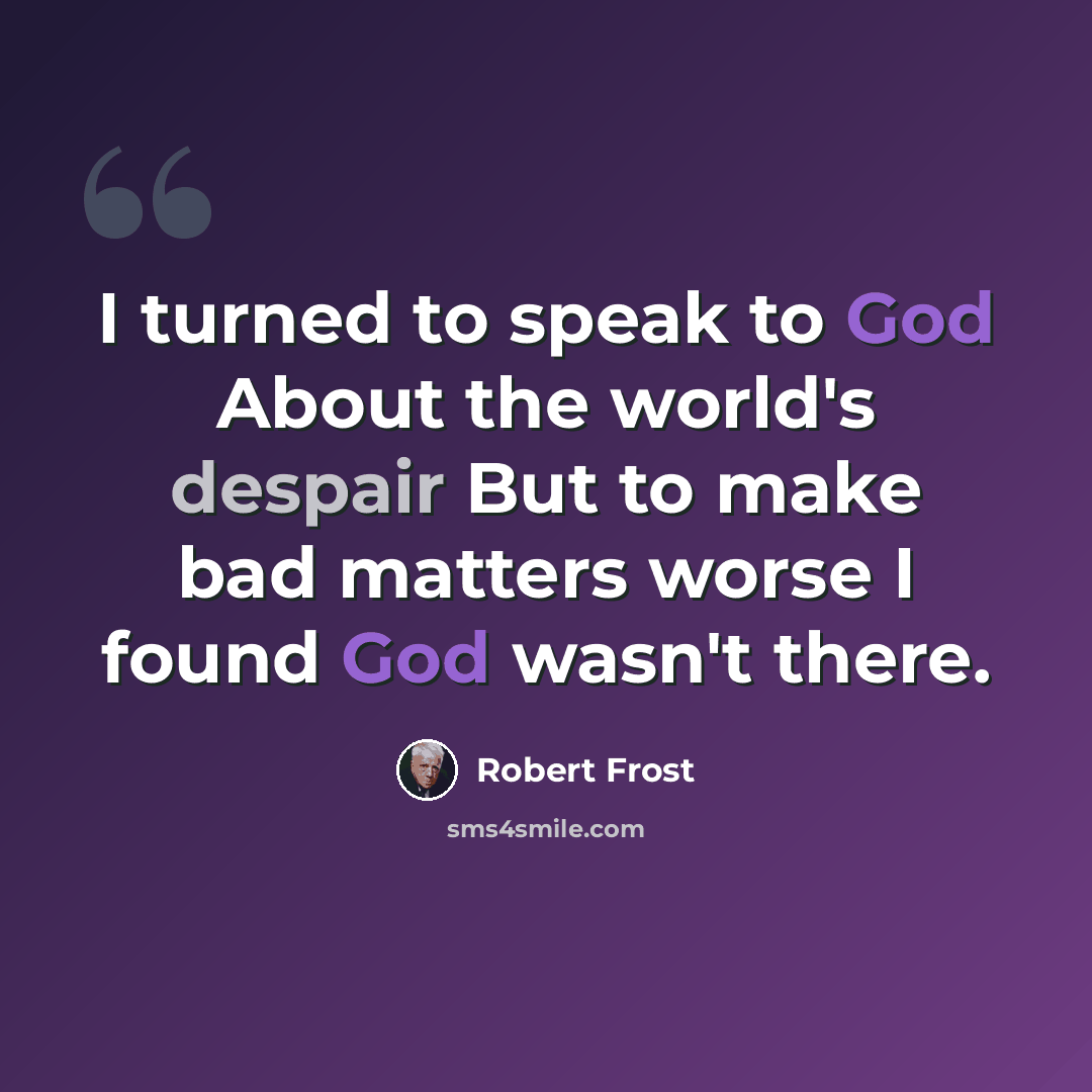 “I turned to speak to God About the world's despair But to make bad matters worse I found God wasn't there.” quote by Robert Frost