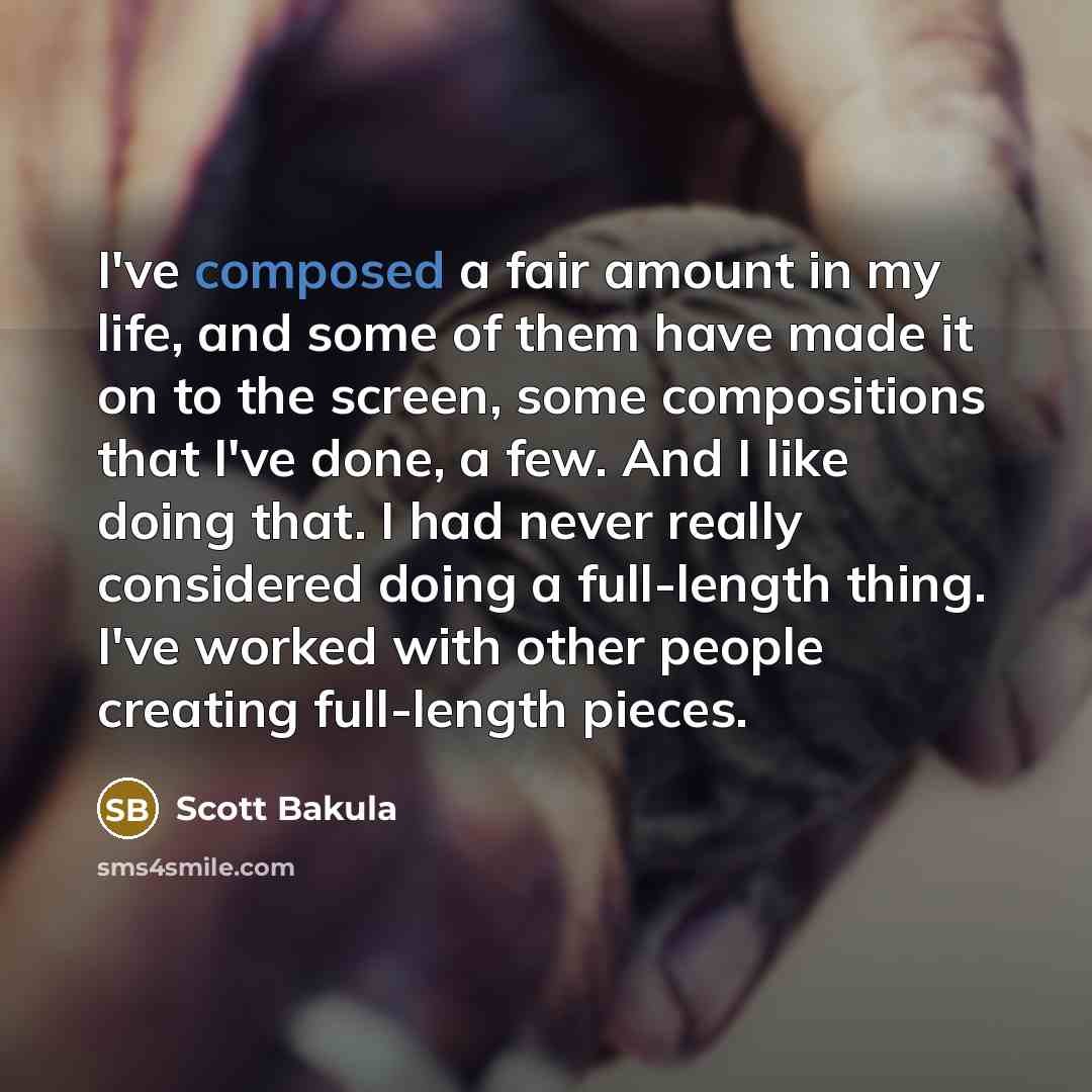 “I've composed a fair amount in my life, and some of them have made it on to the screen, some compositions that I've done, a few. And I like doing that. I had never really considered doing a full-length thing. I've worked with other people creating full-length pieces.” quote by Scott Bakula