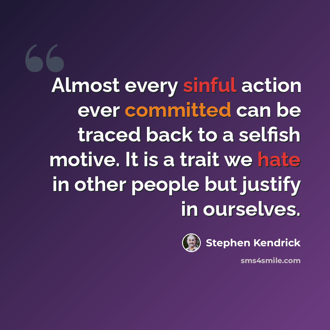 “Almost every sinful action ever committed can be traced back to a selfish motive. It is a trait we hate in other people but justify in ourselves.” quote by Stephen Kendrick
