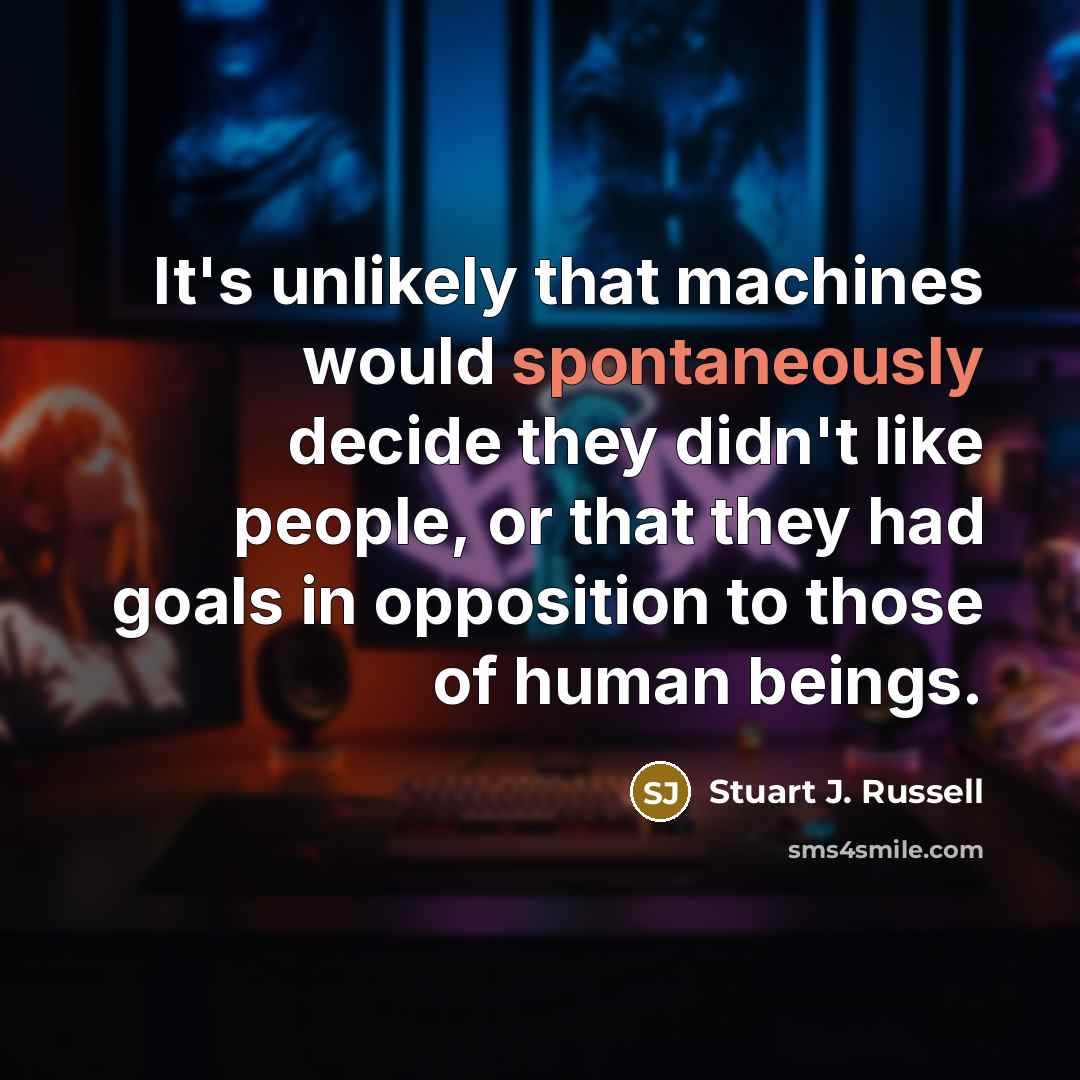 “It's unlikely that machines would spontaneously decide they didn't like people, or that they had goals in opposition to those of human beings.” quote by Stuart J. Russell