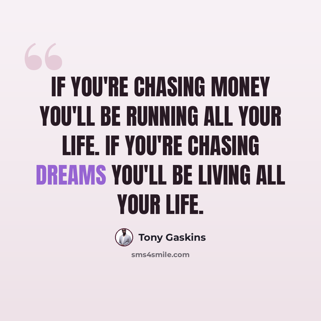 “If you're chasing money you'll be running all your life. If you're chasing dreams you'll be living all your life.” quote by Tony Gaskins