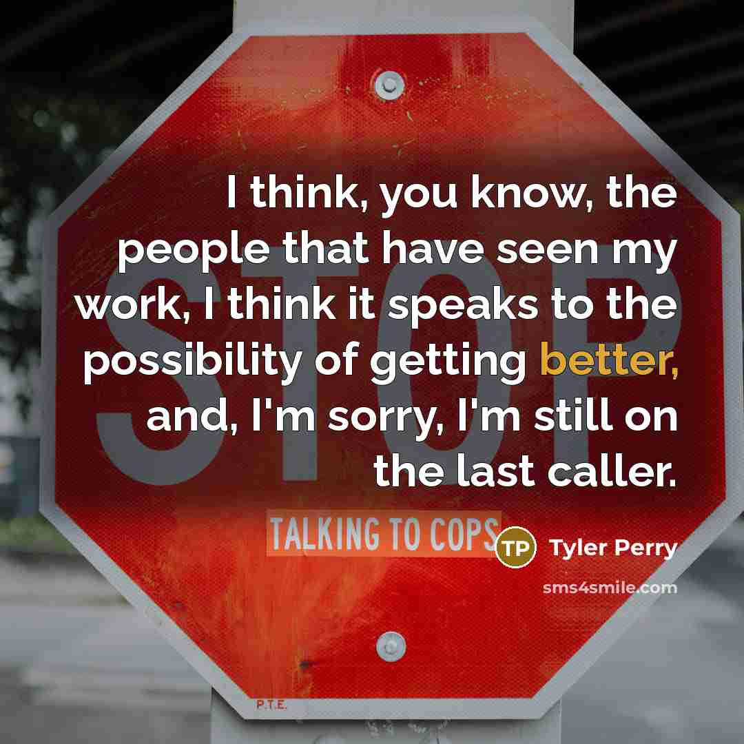 “I think, you know, the people that have seen my work, I think it speaks to the possibility of getting better, and, I'm sorry, I'm still on the last caller.” quote by Tyler Perry