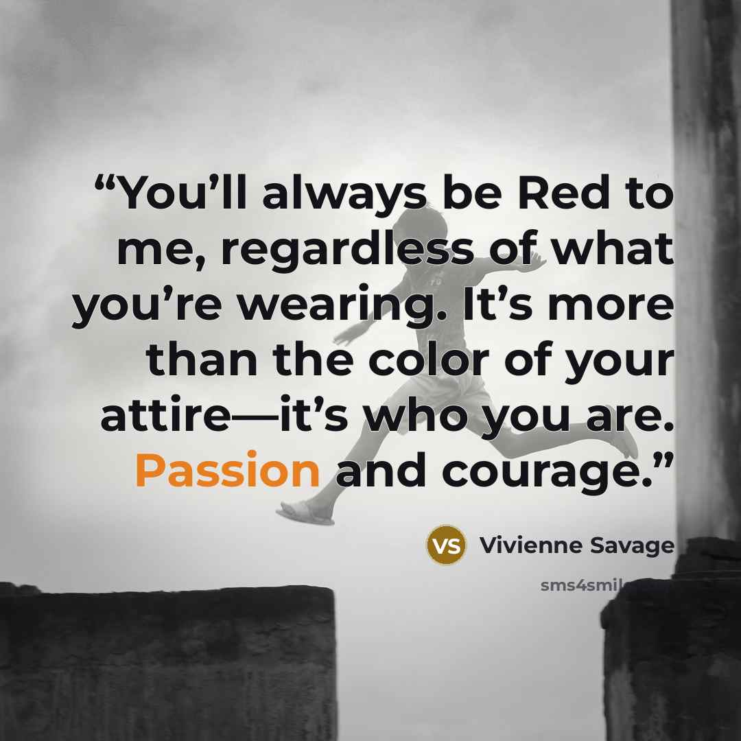 “You’ll always be Red to me, regardless of what you’re wearing. It’s more than the color of your attire—it’s who you are. Passion and courage.” quote by Vivienne Savage