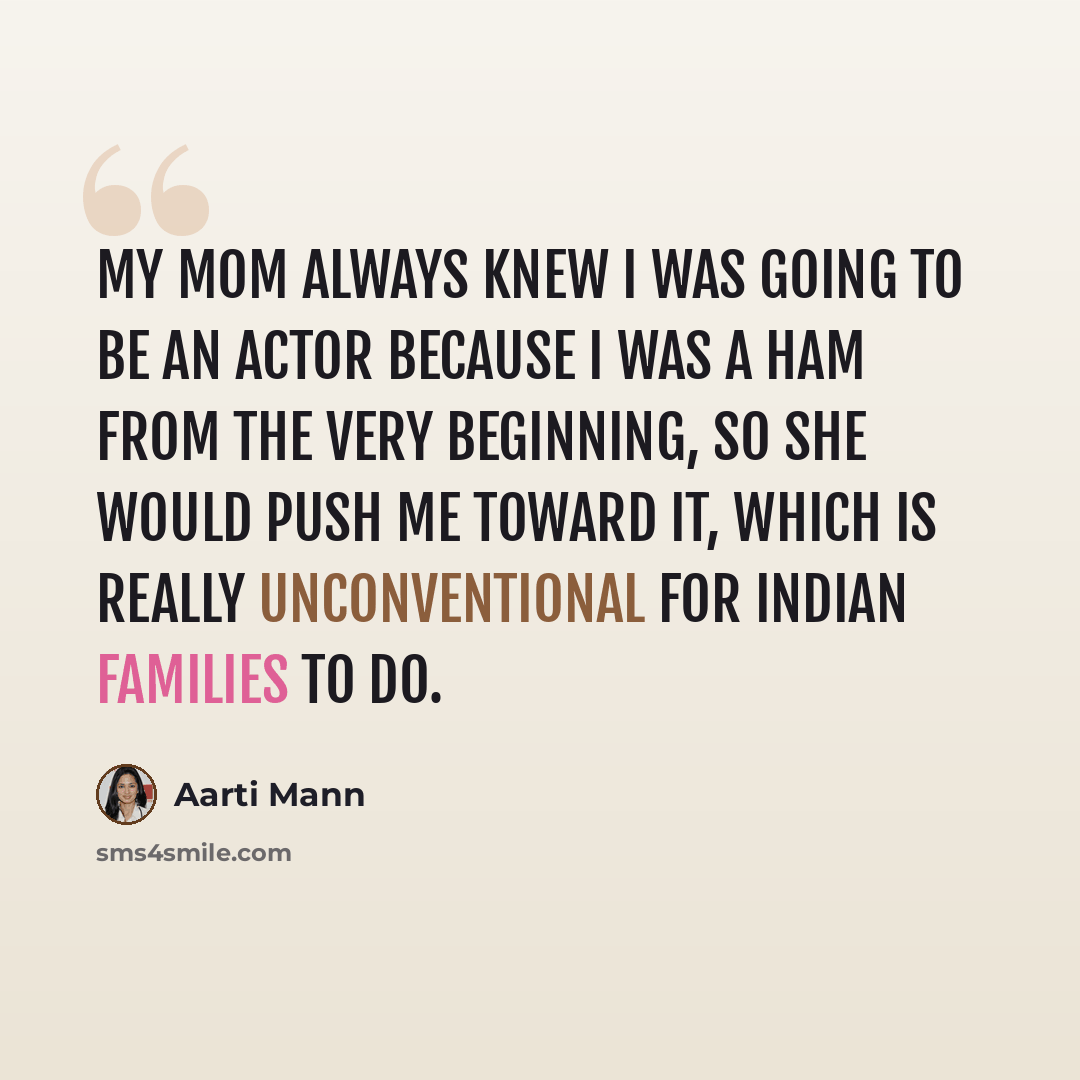 “My mom always knew I was going to be an actor because I was a ham from the very beginning, so she would push me toward it, which is really unconventional for Indian families to do.” quote by Aarti Mann