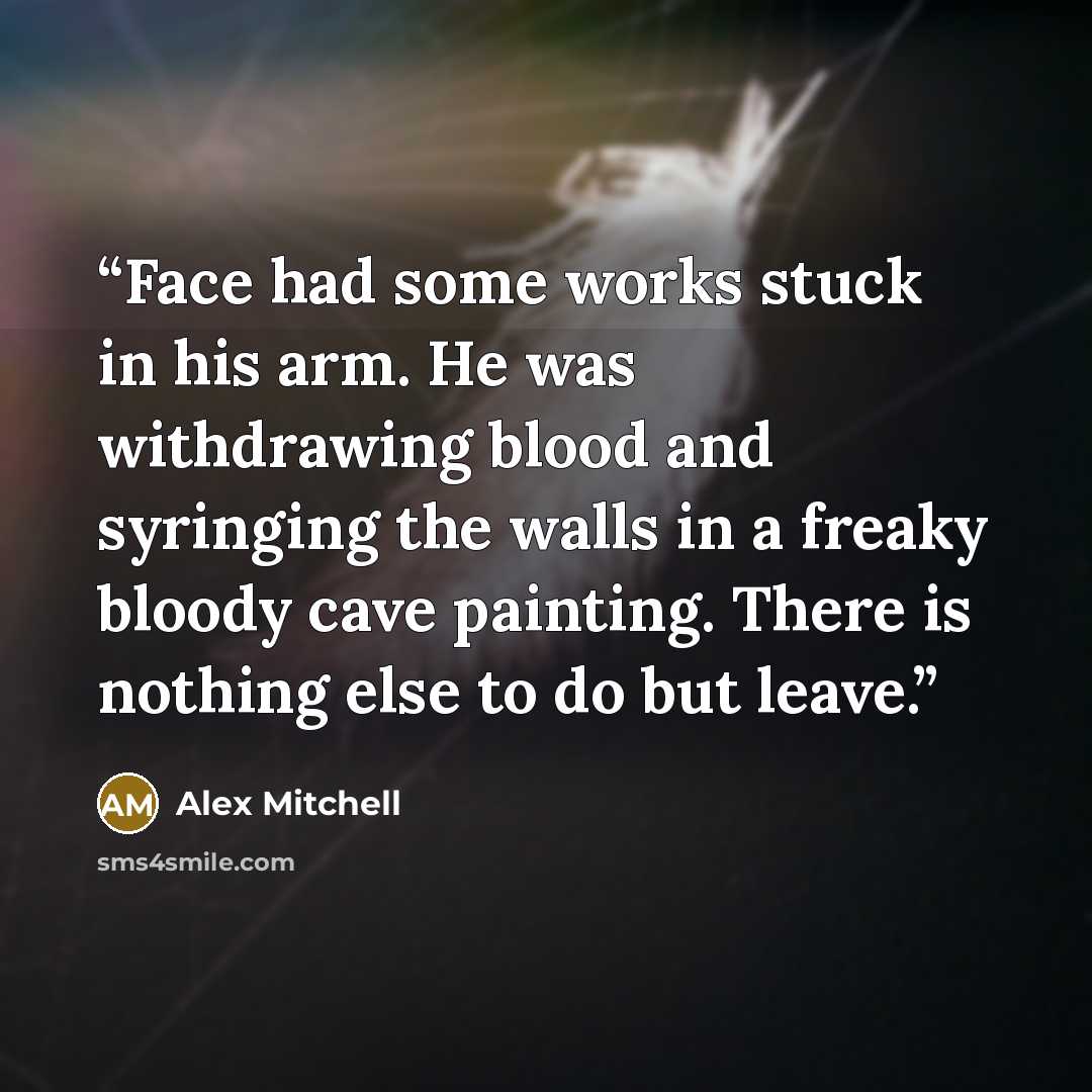 “Face had some works stuck in his arm. He was withdrawing blood and syringing the walls in a freaky bloody cave painting. There is nothing else to do but leave.” quote by Alex Mitchell