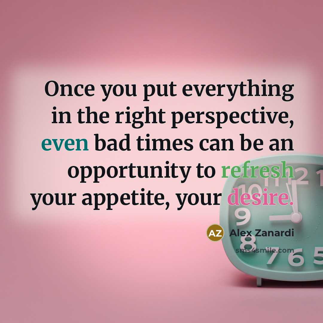 “Once you put everything in the right perspective, even bad times can be an opportunity to refresh your appetite, your desire.” quote by Alex Zanardi