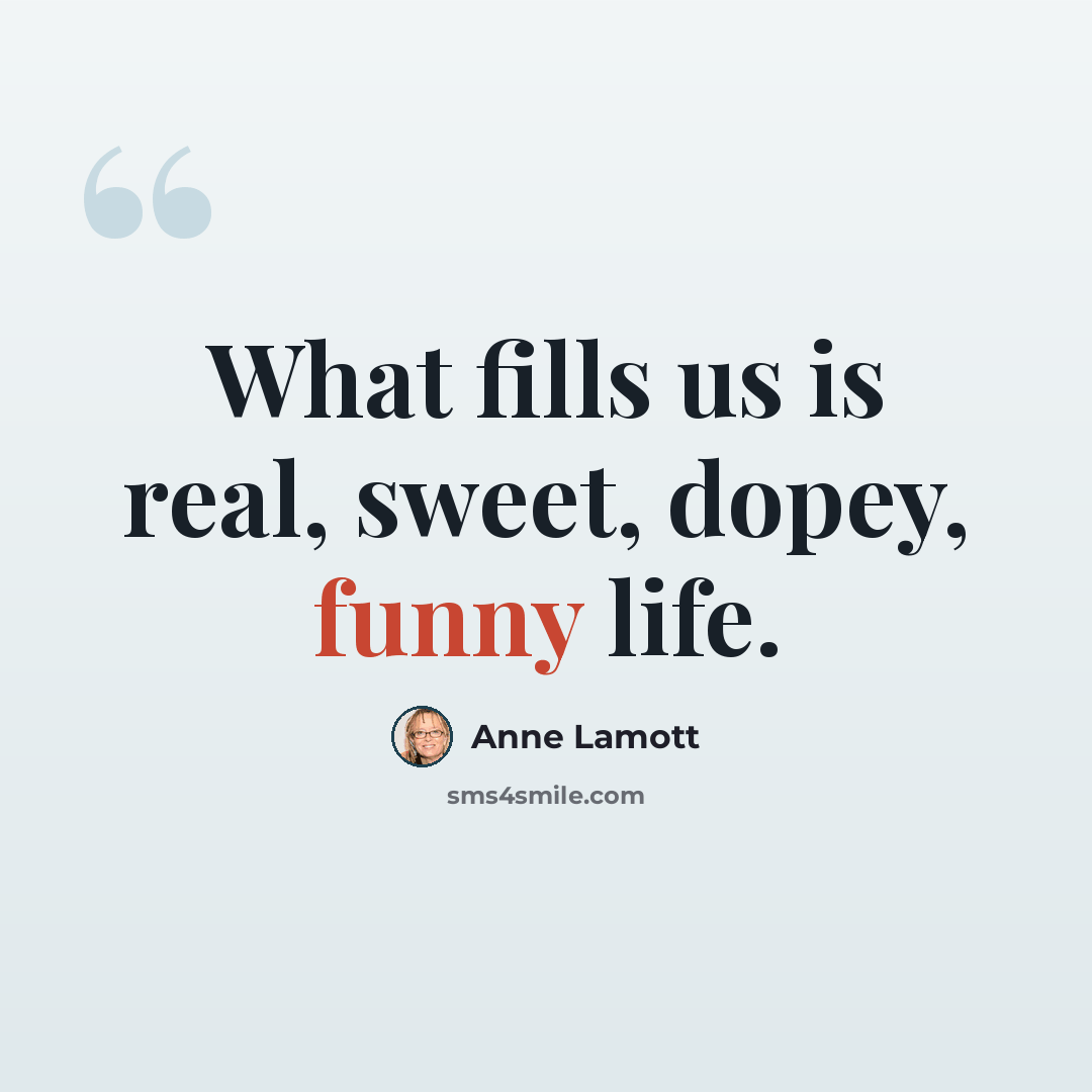 “What fills us is real, sweet, dopey, funny life.” quote by Anne Lamott