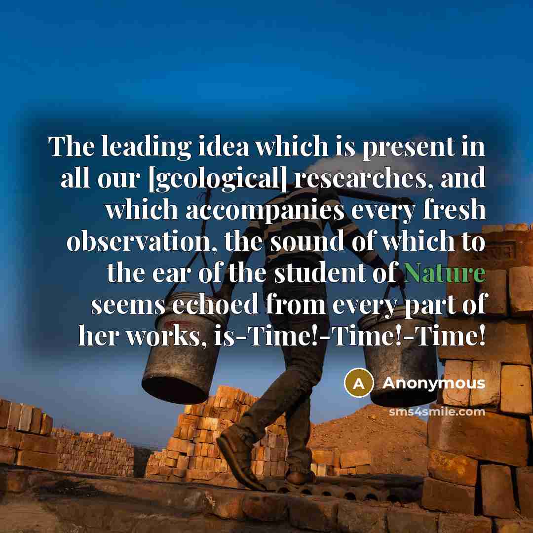 “The leading idea which is present in all our [geological] researches, and which accompanies every fresh observation, the sound of which to the ear of the student of Nature seems echoed from every part of her works, is-Time!-Time!-Time!” quote by Anonymous