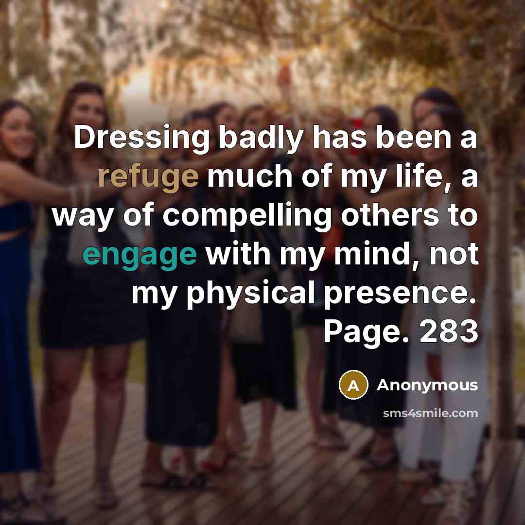 “Dressing badly has been a refuge much of my life, a way of compelling others to engage with my mind, not my physical presence. Page. 283” quote by Anonymous