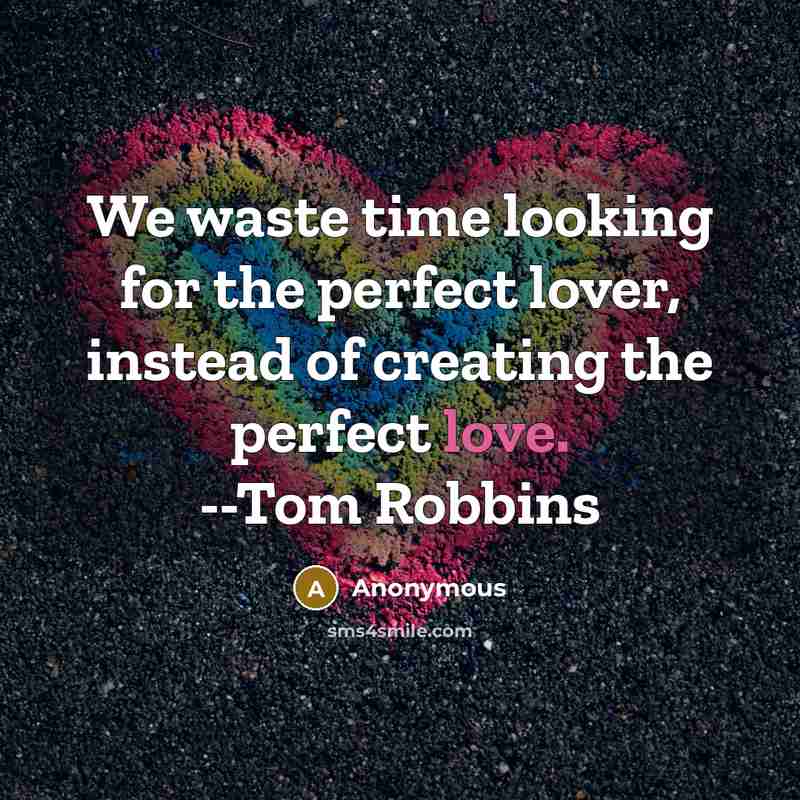 “We waste time looking for the perfect lover, instead of creating the perfect love. --Tom Robbins” quote by Anonymous