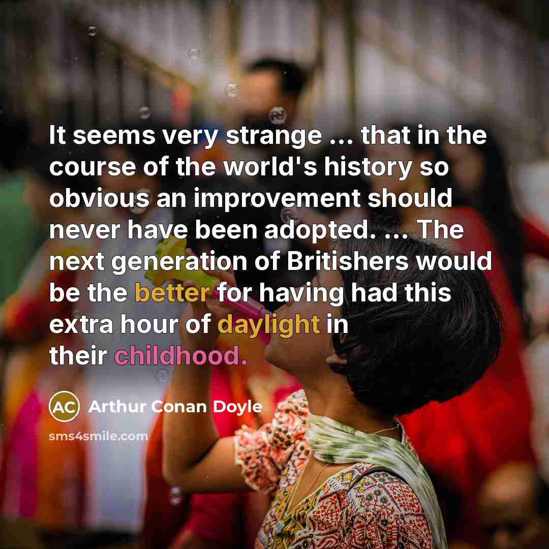 “It seems very strange ... that in the course of the world's history so obvious an improvement should never have been adopted. ... The next generation of Britishers would be the better for having had this extra hour of daylight in their childhood.” quote by Arthur Conan Doyle