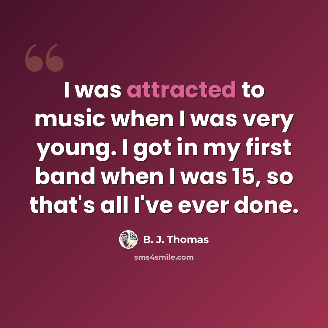 “I was attracted to music when I was very young. I got in my first band when I was 15, so that's all I've ever done.” quote by B. J. Thomas