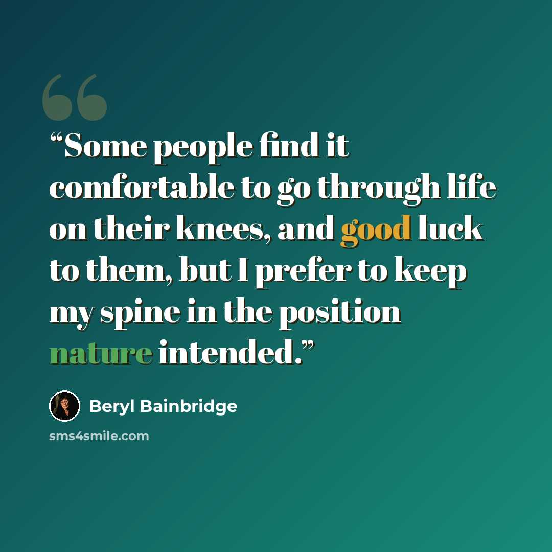 “Some people find it comfortable to go through life on their knees, and good luck to them, but I prefer to keep my spine in the position nature intended.” quote by Beryl Bainbridge