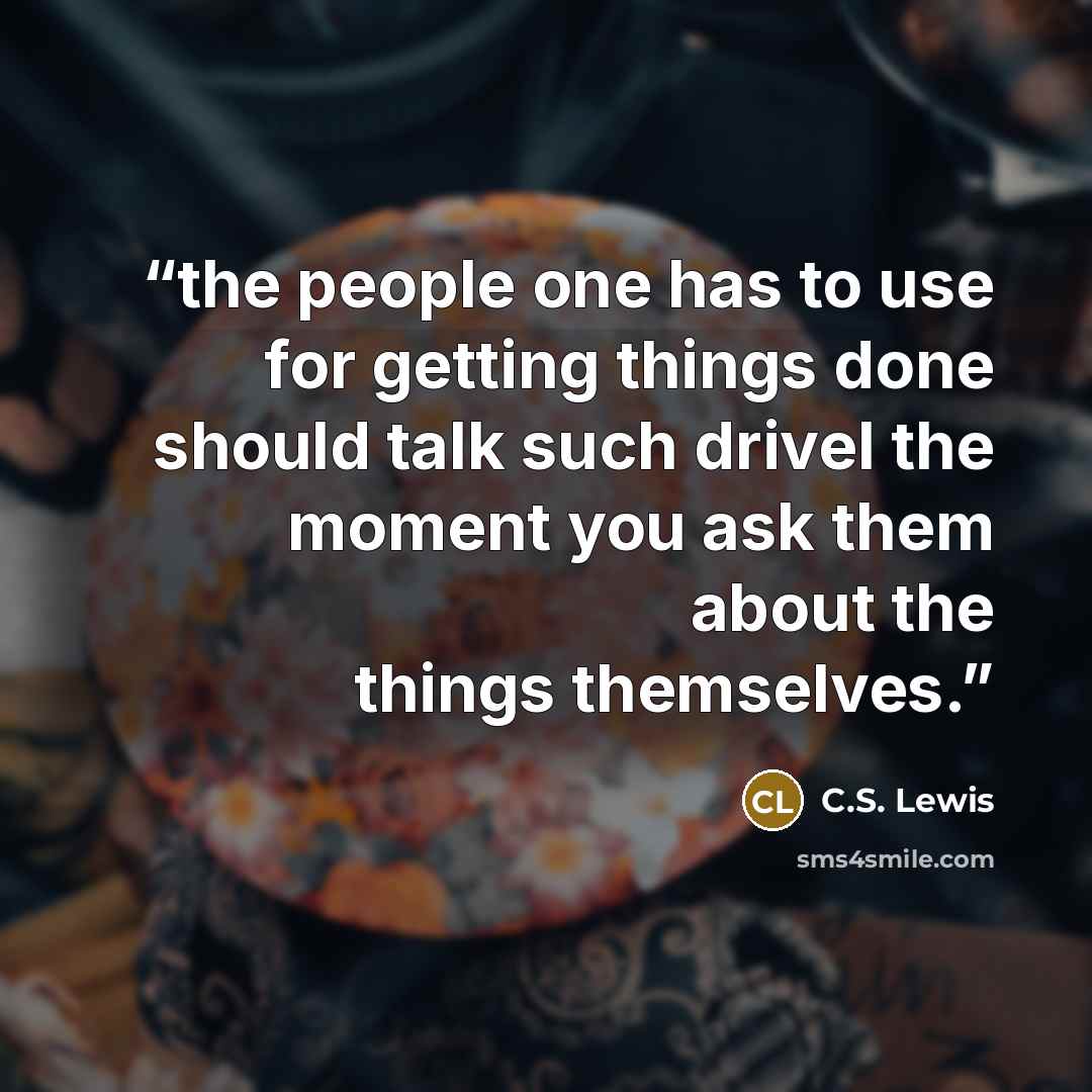 “the people one has to use for getting things done should talk such drivel the moment you ask them about the things themselves.” quote by C.S. Lewis