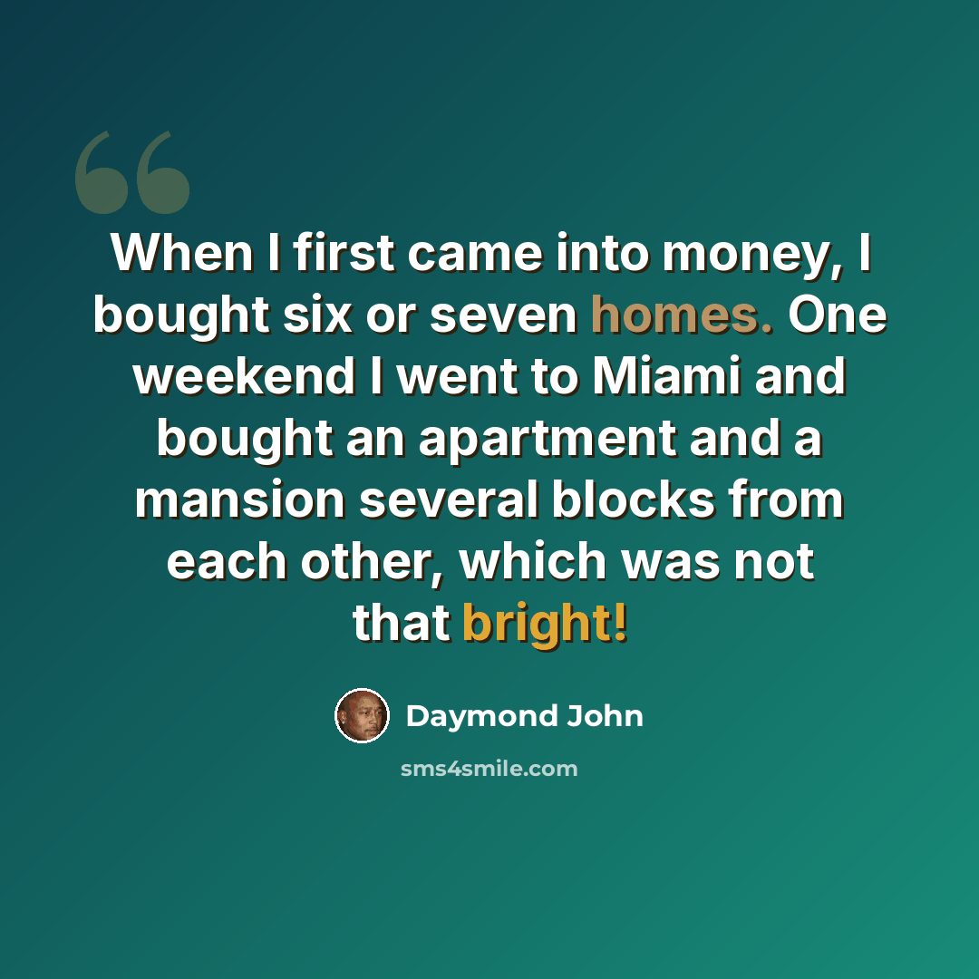 “When I first came into money, I bought six or seven homes. One weekend I went to Miami and bought an apartment and a mansion several blocks from each other, which was not that bright!” quote by Daymond John